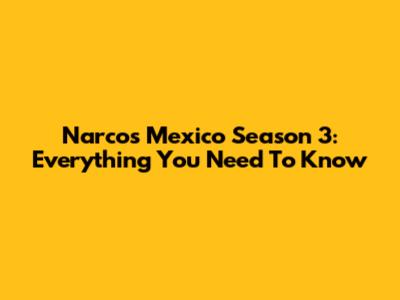 Narcos Mexico Season 3: Everything You Need To Know