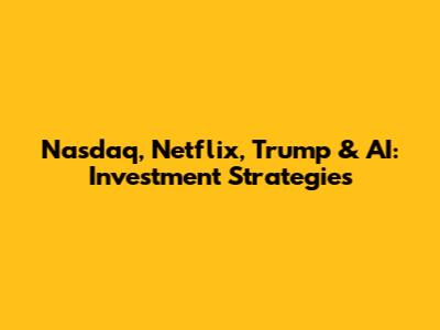 Nasdaq, Netflix, Trump & AI: Investment Strategies