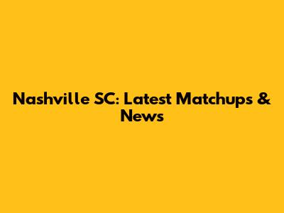 Nashville SC: Latest Matchups & News