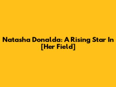 Natasha Donalda: A Rising Star In [Her Field]