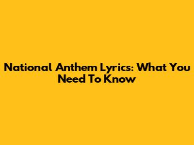 National Anthem Lyrics: What You Need To Know