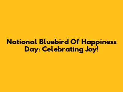 National Bluebird Of Happiness Day: Celebrating Joy!