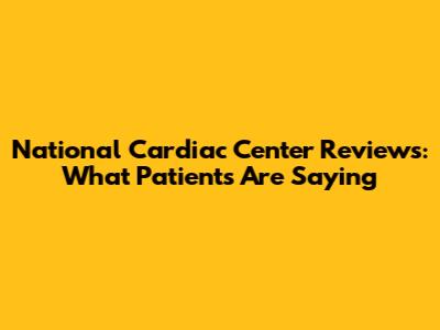 National Cardiac Center Reviews: What Patients Are Saying
