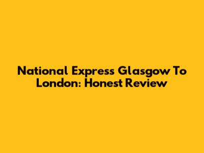 National Express Glasgow To London: Honest Review