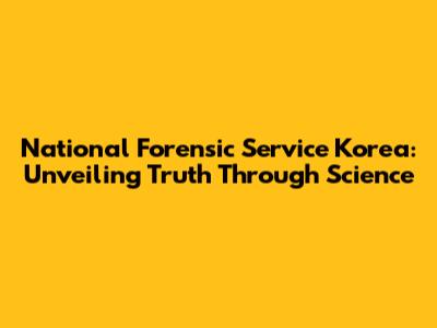 National Forensic Service Korea: Unveiling Truth Through Science