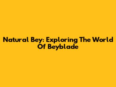 Natural Bey: Exploring The World Of Beyblade