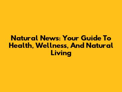 Natural News: Your Guide To Health, Wellness, And Natural Living