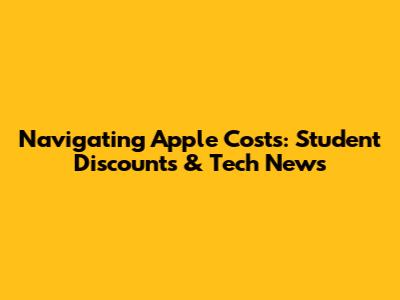 Navigating Apple Costs: Student Discounts & Tech News