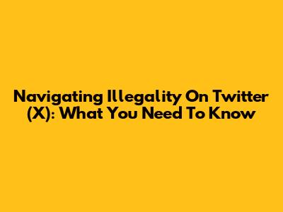 Navigating Illegality On Twitter (X): What You Need To Know