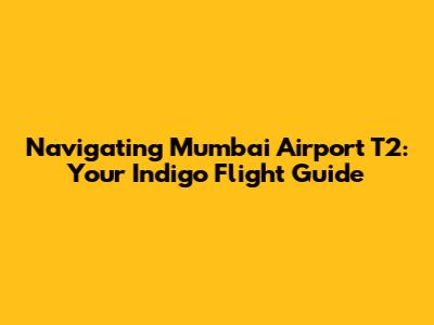 Navigating Mumbai Airport T2: Your Indigo Flight Guide