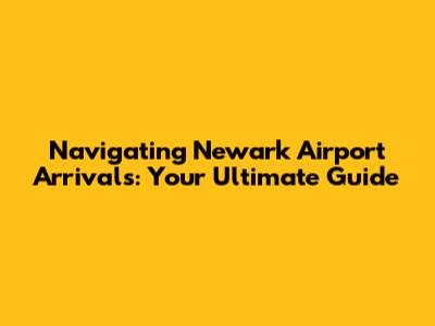 Navigating Newark Airport Arrivals: Your Ultimate Guide