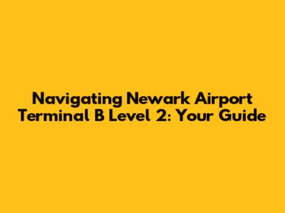Navigating Newark Airport Terminal B Level 2: Your Guide