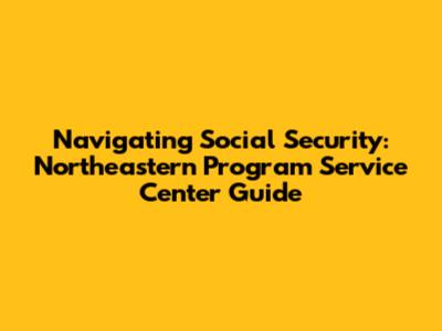 Navigating Social Security: Northeastern Program Service Center Guide