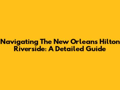 Navigating The New Orleans Hilton Riverside: A Detailed Guide