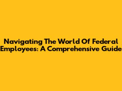 Navigating The World Of Federal Employees: A Comprehensive Guide
