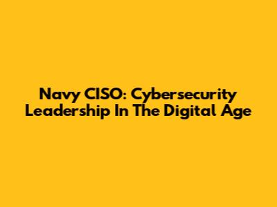 Navy CISO: Cybersecurity Leadership In The Digital Age
