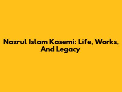 Nazrul Islam Kasemi: Life, Works, And Legacy