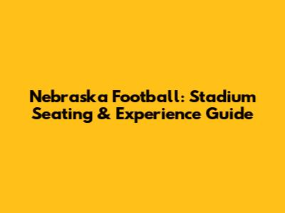 Nebraska Football: Stadium Seating & Experience Guide