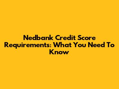 Nedbank Credit Score Requirements: What You Need To Know
