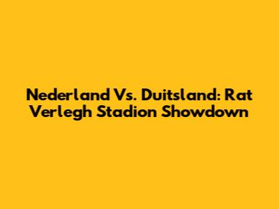 Nederland Vs. Duitsland: Rat Verlegh Stadion Showdown
