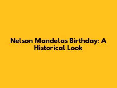 Nelson Mandela's Birthday: A Historical Look