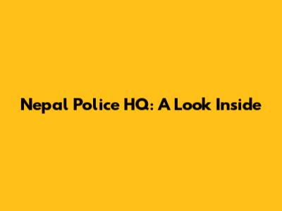 Nepal Police HQ: A Look Inside