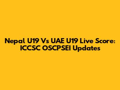 Nepal U19 Vs UAE U19 Live Score: ICCSC OSCPSEI Updates