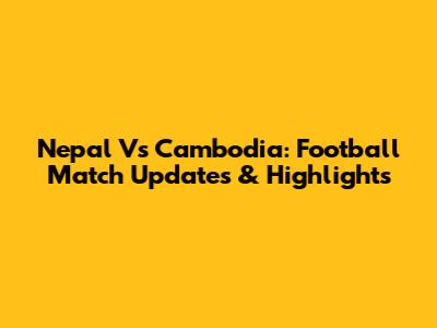 Nepal Vs Cambodia: Football Match Updates & Highlights