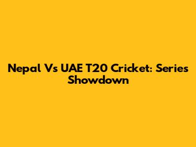 Nepal Vs UAE T20 Cricket: Series Showdown