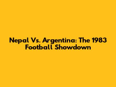 Nepal Vs. Argentina: The 1983 Football Showdown