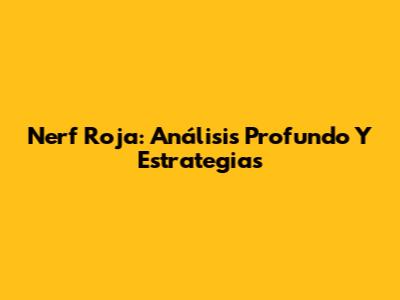 Nerf Roja: Análisis Profundo Y Estrategias