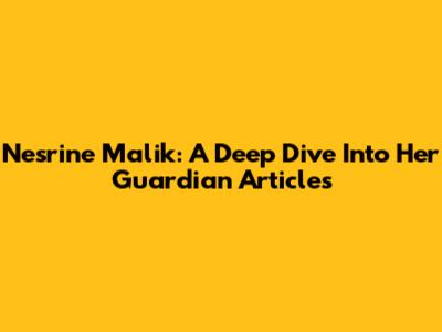 Nesrine Malik: A Deep Dive Into Her Guardian Articles