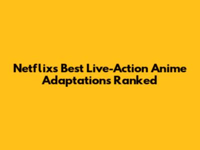 Netflix's Best Live-Action Anime Adaptations Ranked