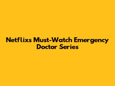 Netflix's Must-Watch Emergency Doctor Series
