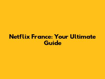 Netflix France: Your Ultimate Guide