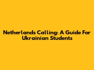 Netherlands Calling: A Guide For Ukrainian Students
