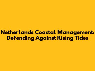 Netherlands Coastal Management: Defending Against Rising Tides