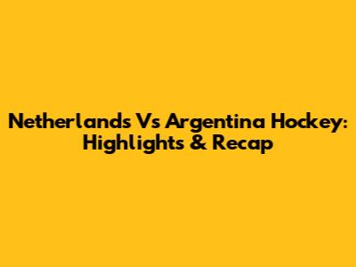 Netherlands Vs Argentina Hockey: Highlights & Recap