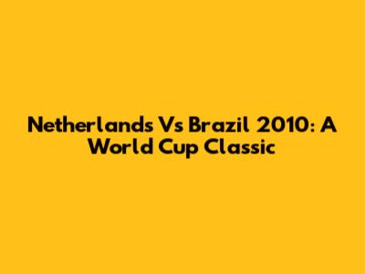 Netherlands Vs Brazil 2010: A World Cup Classic