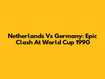 Netherlands Vs Germany: Epic Clash At World Cup 1990