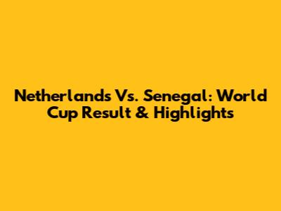 Netherlands Vs. Senegal: World Cup Result & Highlights