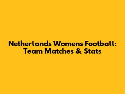 Netherlands Women's Football: Team Matches & Stats