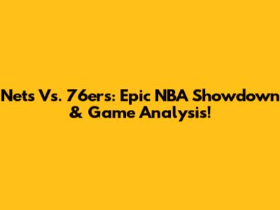 Nets Vs. 76ers: Epic NBA Showdown & Game Analysis!