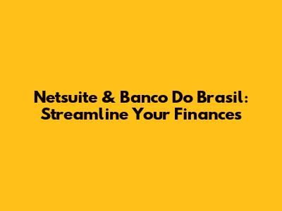Netsuite & Banco Do Brasil: Streamline Your Finances
