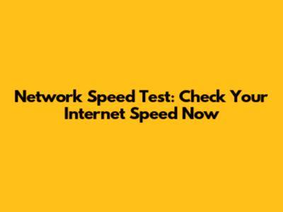 Network Speed Test: Check Your Internet Speed Now