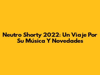 Neutro Shorty 2022: Un Viaje Por Su Música Y Novedades