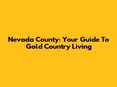 Nevada County: Your Guide To Gold Country Living