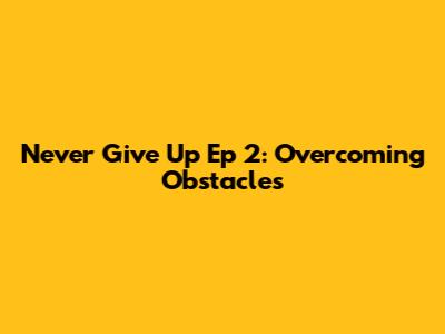 Never Give Up Ep 2: Overcoming Obstacles