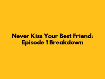 Never Kiss Your Best Friend: Episode 1 Breakdown