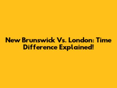 New Brunswick Vs. London: Time Difference Explained!